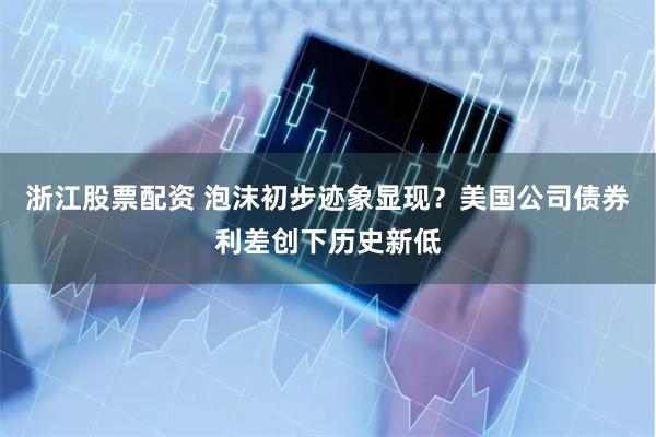 浙江股票配资 泡沫初步迹象显现？美国公司债券利差创下历史新低