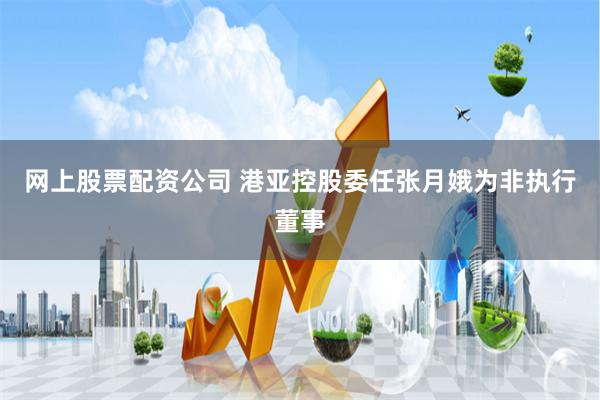 网上股票配资公司 港亚控股委任张月娥为非执行董事