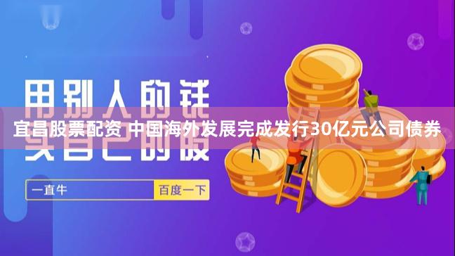 宜昌股票配资 中国海外发展完成发行30亿元公司债券