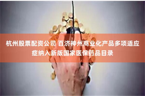 杭州股票配资公司 百济神州商业化产品多项适应症纳入新版国家医保药品目录