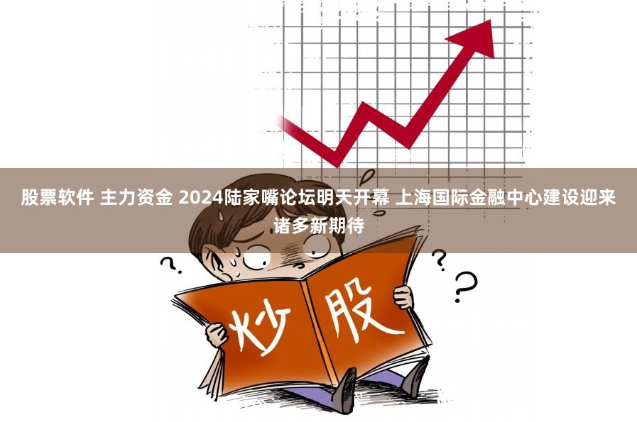 股票软件 主力资金 2024陆家嘴论坛明天开幕 上海国际金融中心建设迎来诸多新期待