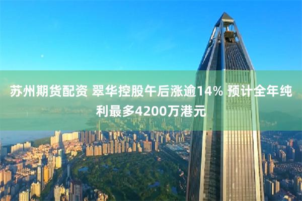 苏州期货配资 翠华控股午后涨逾14% 预计全年纯利最多4200万港元