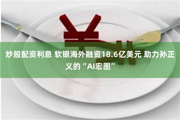 炒股配资利息 软银海外融资18.6亿美元 助力孙正义的“AI宏图”