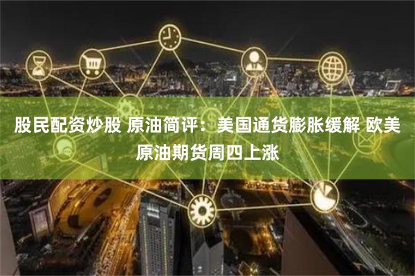 股民配资炒股 原油简评：美国通货膨胀缓解 欧美原油期货周四上涨