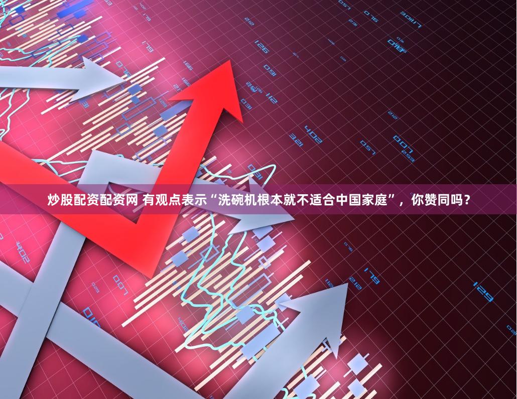 炒股配资配资网 有观点表示“洗碗机根本就不适合中国家庭”，你赞同吗？