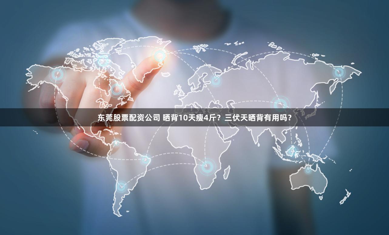 东莞股票配资公司 晒背10天瘦4斤？三伏天晒背有用吗？