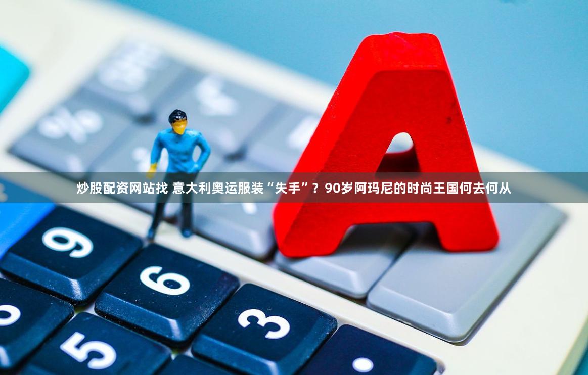 炒股配资网站找 意大利奥运服装“失手”？90岁阿玛尼的时尚王国何去何从