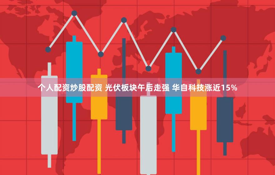 个人配资炒股配资 光伏板块午后走强 华自科技涨近15%