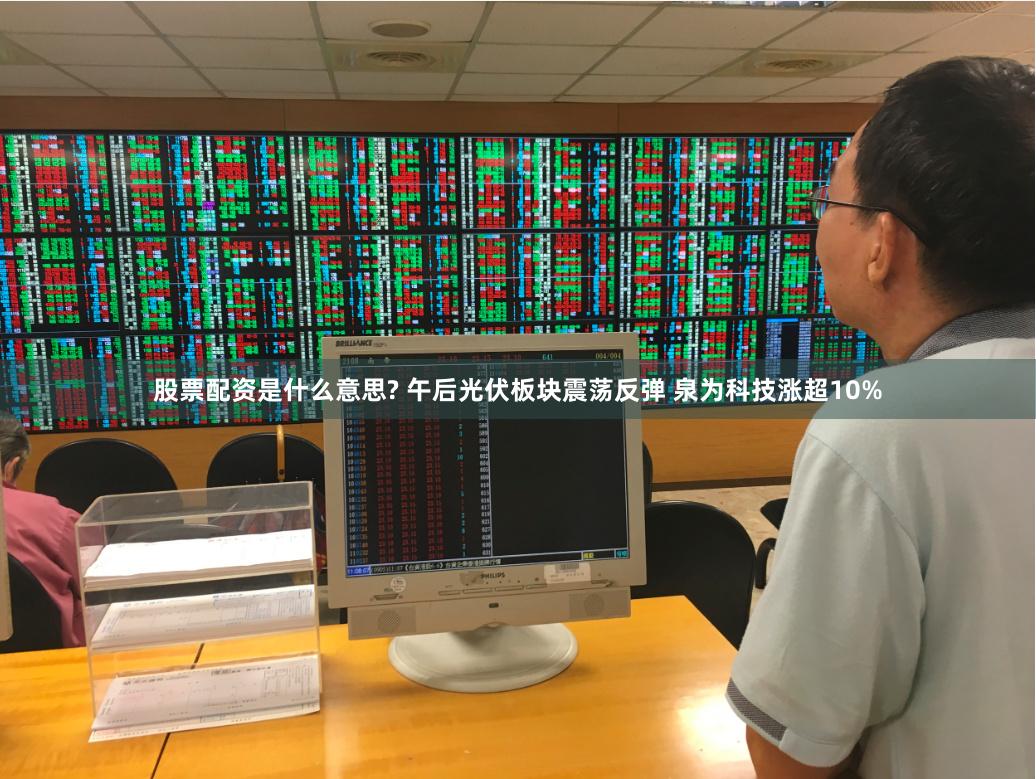 股票配资是什么意思? 午后光伏板块震荡反弹 泉为科技涨超10%