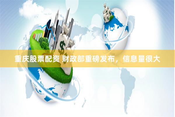 重庆股票配资 财政部重磅发布，信息量很大