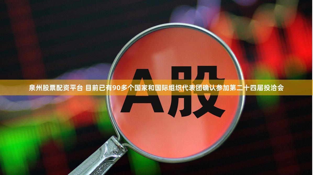 泉州股票配资平台 目前已有90多个国家和国际组织代表团确认参加第二十四届投洽会