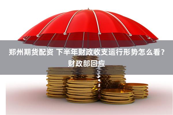 郑州期货配资 下半年财政收支运行形势怎么看？财政部回应