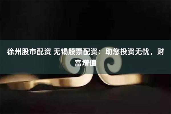 徐州股市配资 无锡股票配资：助您投资无忧，财富增值