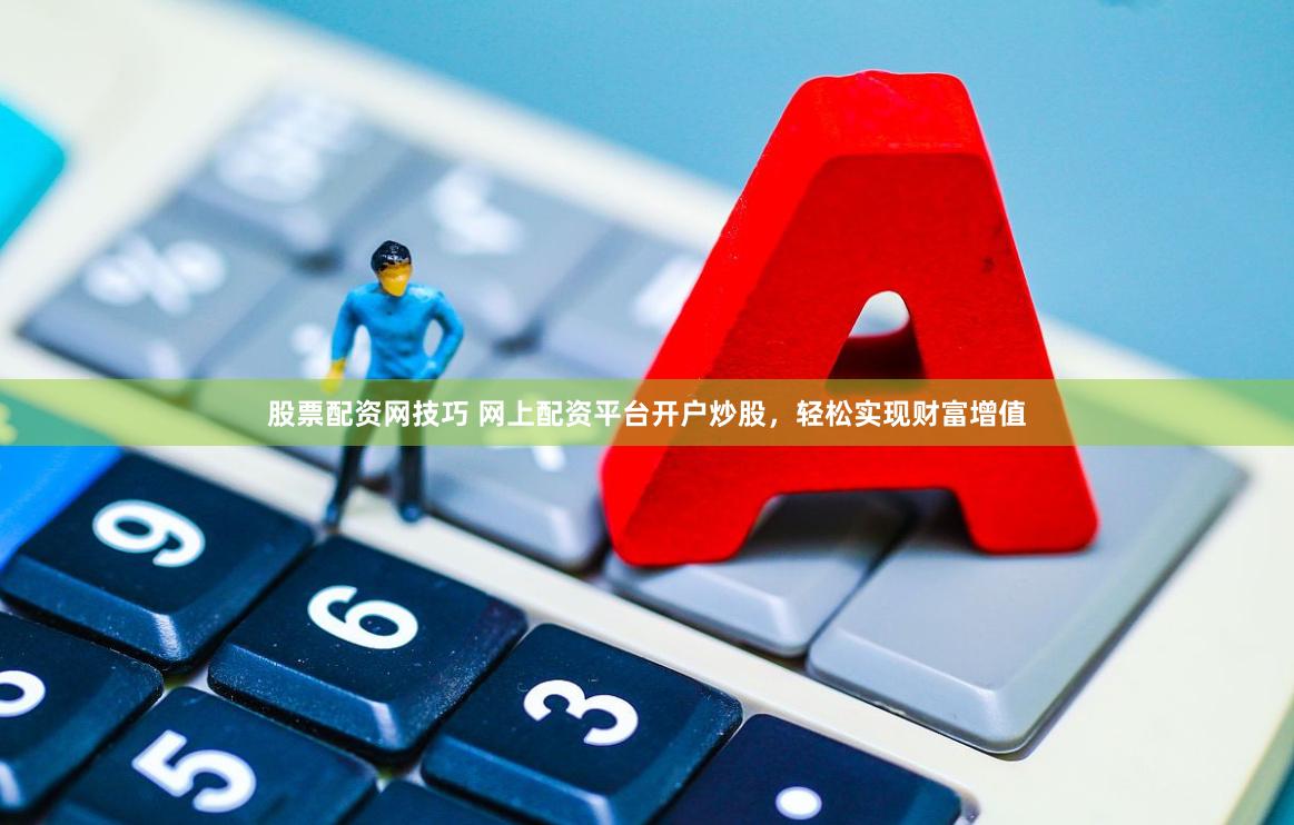 股票配资网技巧 网上配资平台开户炒股，轻松实现财富增值