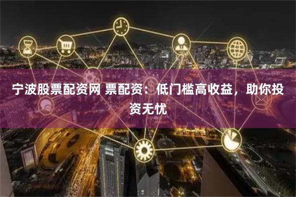 宁波股票配资网 票配资：低门槛高收益，助你投资无忧