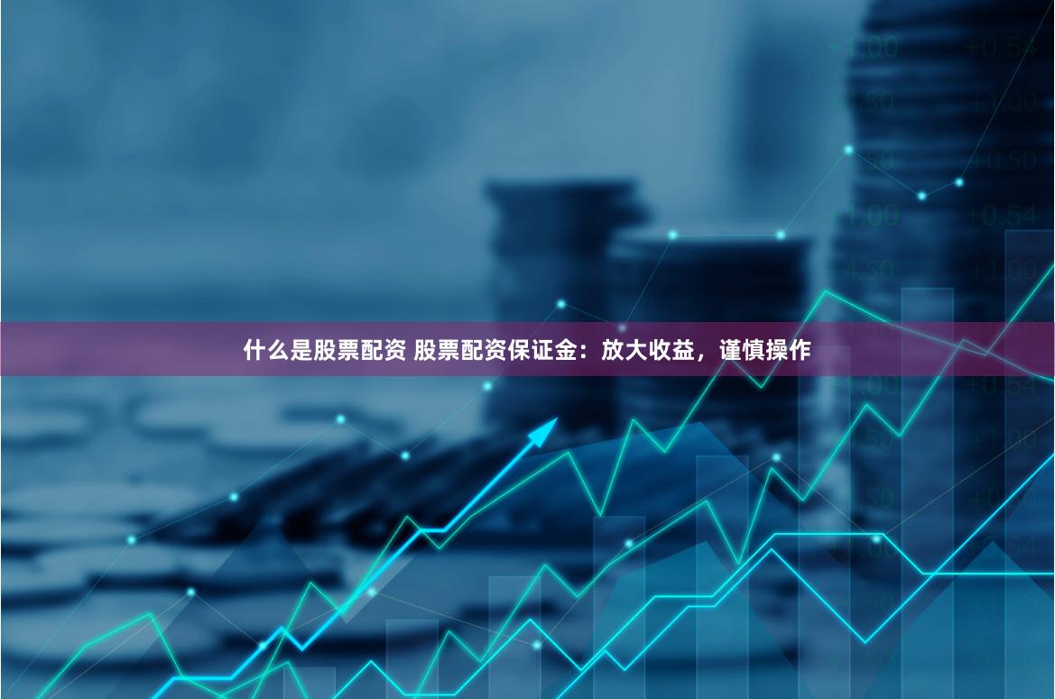 什么是股票配资 股票配资保证金：放大收益，谨慎操作