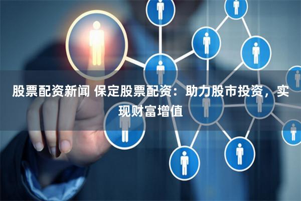 股票配资新闻 保定股票配资：助力股市投资，实现财富增值