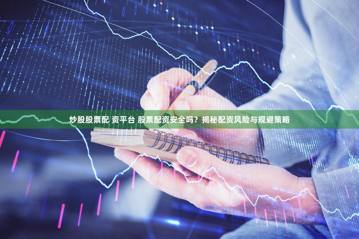 炒股股票配 资平台 股票配资安全吗？揭秘配资风险与规避策略