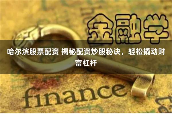 哈尔滨股票配资 揭秘配资炒股秘诀，轻松撬动财富杠杆