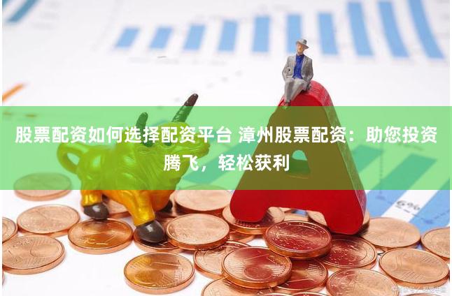 股票配资如何选择配资平台 漳州股票配资：助您投资腾飞，轻松获利