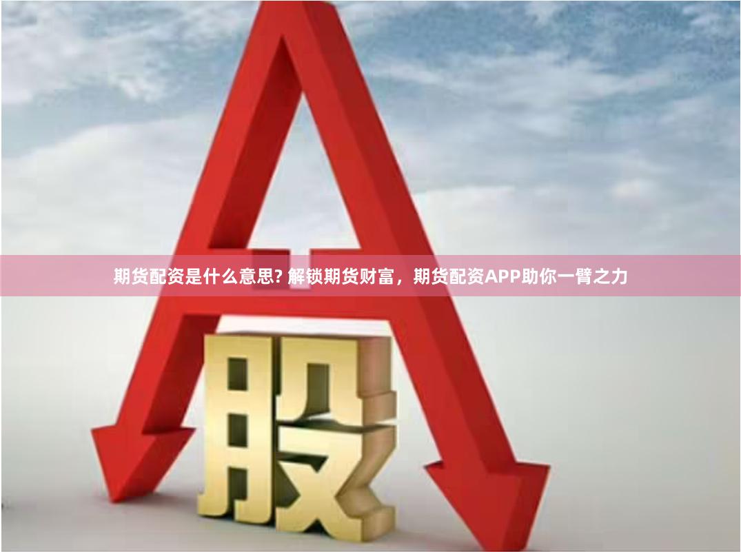 期货配资是什么意思? 解锁期货财富，期货配资APP助你一臂之力
