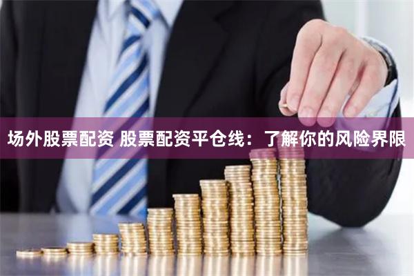 场外股票配资 股票配资平仓线：了解你的风险界限