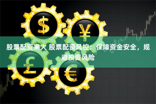 股票配资来大 股票配资风控：保障资金安全，规避投资风险