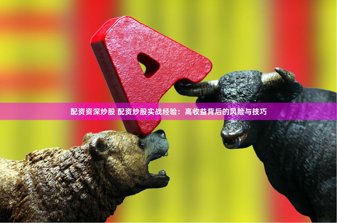 配资资深炒股 配资炒股实战经验：高收益背后的风险与技巧