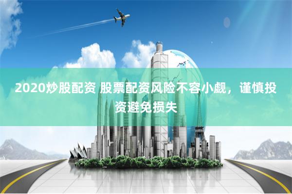 2020炒股配资 股票配资风险不容小觑，谨慎投资避免损失