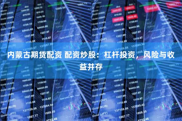 内蒙古期货配资 配资炒股：杠杆投资，风险与收益并存