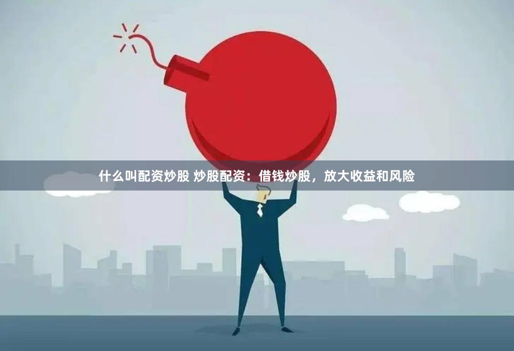 什么叫配资炒股 炒股配资：借钱炒股，放大收益和风险