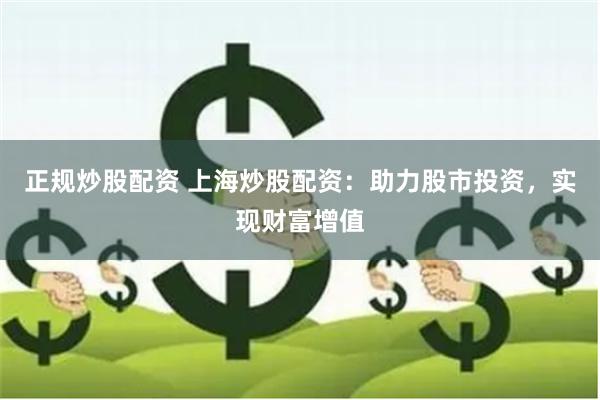 正规炒股配资 上海炒股配资：助力股市投资，实现财富增值