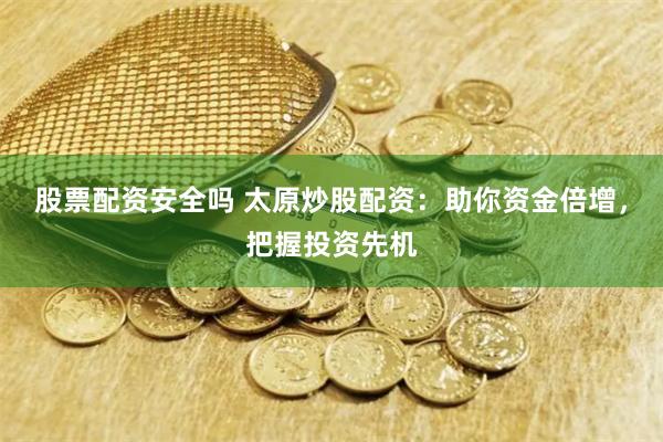 股票配资安全吗 太原炒股配资：助你资金倍增，把握投资先机