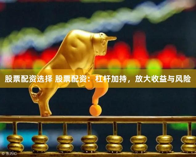 股票配资选择 股票配资：杠杆加持，放大收益与风险