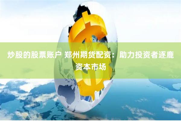 炒股的股票账户 郑州期货配资：助力投资者逐鹿资本市场
