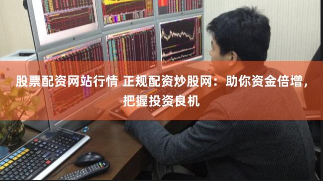 股票配资网站行情 正规配资炒股网：助你资金倍增，把握投资良机