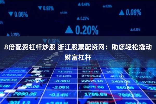 8倍配资杠杆炒股 浙江股票配资网：助您轻松撬动财富杠杆