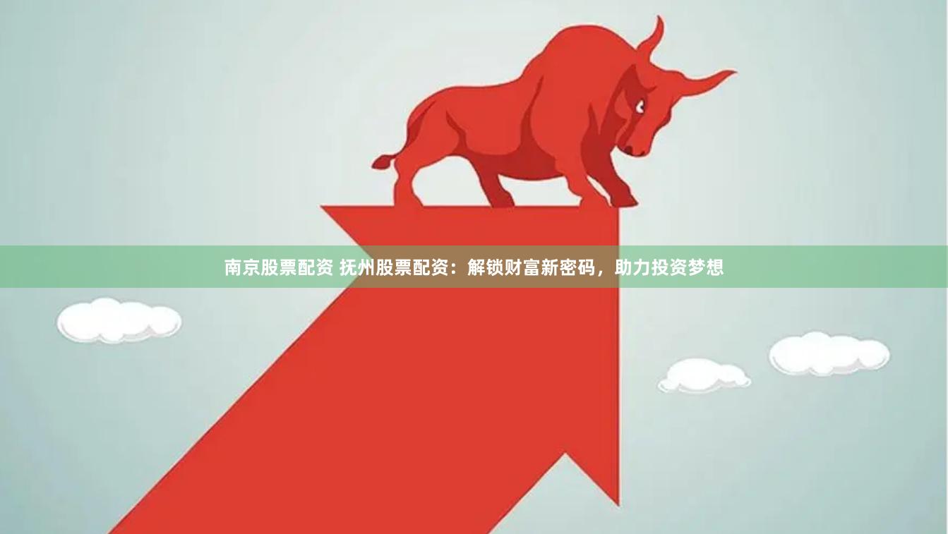 南京股票配资 抚州股票配资：解锁财富新密码，助力投资梦想