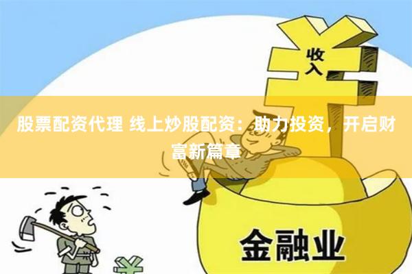 股票配资代理 线上炒股配资：助力投资，开启财富新篇章