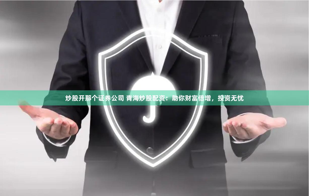 炒股开那个证券公司 青海炒股配资：助你财富倍增，投资无忧