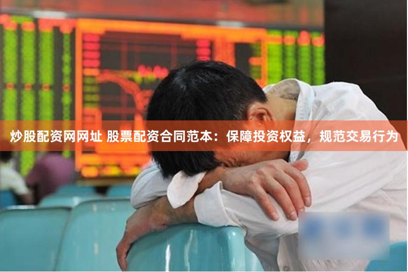 炒股配资网网址 股票配资合同范本：保障投资权益，规范交易行为