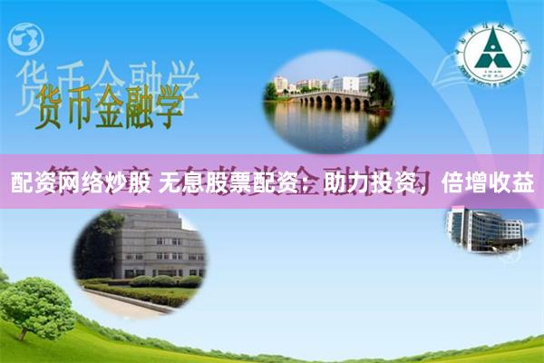 配资网络炒股 无息股票配资：助力投资，倍增收益