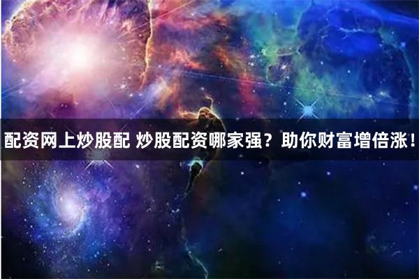 配资网上炒股配 炒股配资哪家强？助你财富增倍涨！
