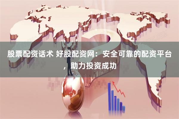 股票配资话术 好股配资网：安全可靠的配资平台，助力投资成功