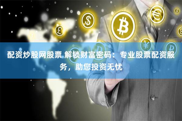 配资炒股网股票 解锁财富密码：专业股票配资服务，助您投资无忧