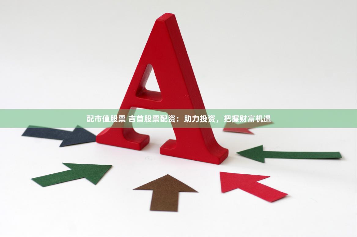 配市值股票 吉首股票配资：助力投资，把握财富机遇