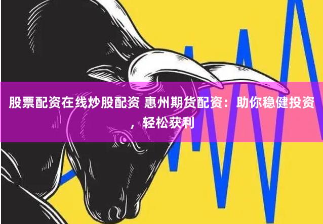 股票配资在线炒股配资 惠州期货配资：助你稳健投资，轻松获利