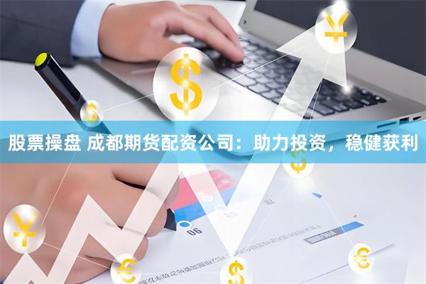 股票操盘 成都期货配资公司：助力投资，稳健获利