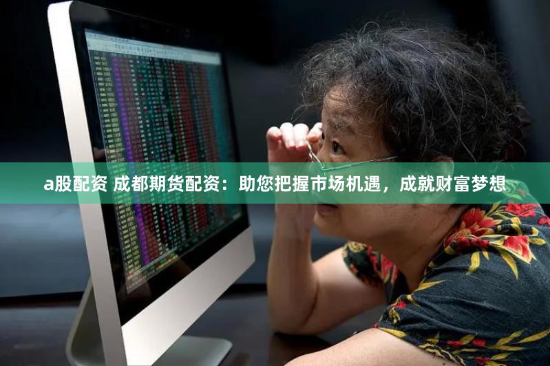 a股配资 成都期货配资：助您把握市场机遇，成就财富梦想
