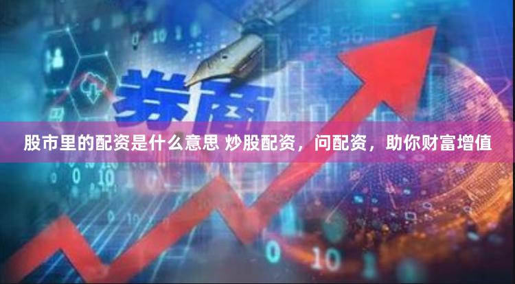 股市里的配资是什么意思 炒股配资，问配资，助你财富增值